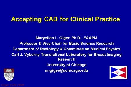 Giger, FDA 2009 Accepting CAD for Clinical Practice Maryellen L. Giger, Ph.D., FAAPM Professor & Vice-Chair for Basic Science Research Department of Radiology.