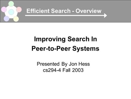 Efficient Search - Overview Improving Search In Peer-to-Peer Systems Presented By Jon Hess cs294-4 Fall 2003.