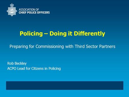 Policing – Doing it Differently Preparing for Commissioning with Third Sector Partners Rob Beckley ACPO Lead for Citizens in Policing.