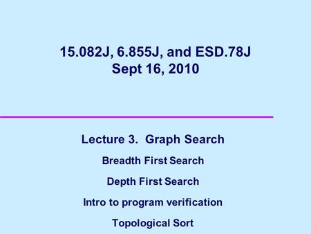 15.082J, 6.855J, and ESD.78J Sept 16, 2010 Lecture 3. Graph Search Breadth First Search Depth First Search Intro to program verification Topological Sort.