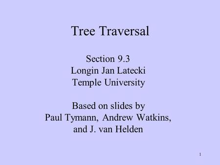 1 Tree Traversal Section 9.3 Longin Jan Latecki Temple University Based on slides by Paul Tymann, Andrew Watkins, and J. van Helden.