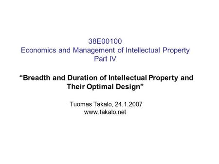38E00100 Economics and Management of Intellectual Property Part IV “Breadth and Duration of Intellectual Property and Their Optimal Design” Tuomas Takalo,
