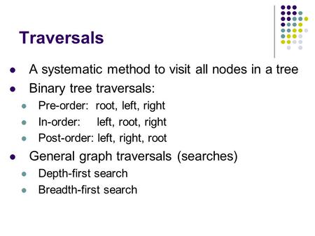 Traversals A systematic method to visit all nodes in a tree Binary tree traversals: Pre-order: root, left, right In-order: left, root, right Post-order: