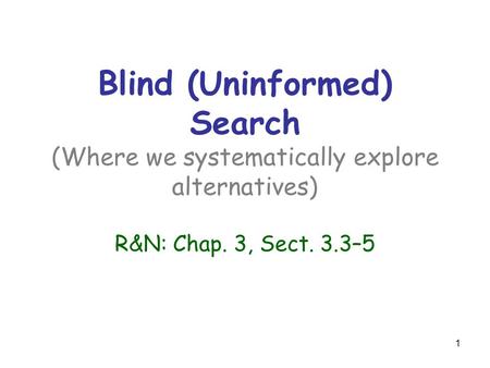1 Blind (Uninformed) Search (Where we systematically explore alternatives) R&N: Chap. 3, Sect. 3.3–5.