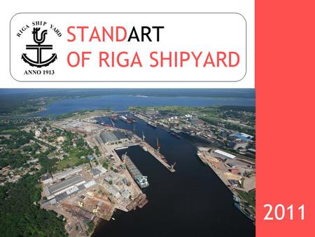 STANDART OF RIGA SHIPYARD 2011. RIGA SHIPYARD has a large experience in shipbuilding, ship conversions and ship repairs since 1913, and is one of the.