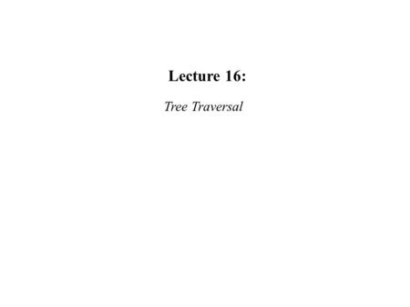 Lecture 16: Tree Traversal.