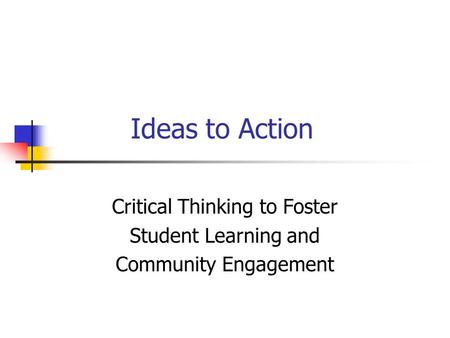 Ideas to Action Critical Thinking to Foster Student Learning and Community Engagement.