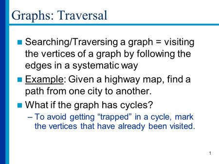 1 Graphs: Traversal Searching/Traversing a graph = visiting the vertices of a graph by following the edges in a systematic way Example: Given a highway.