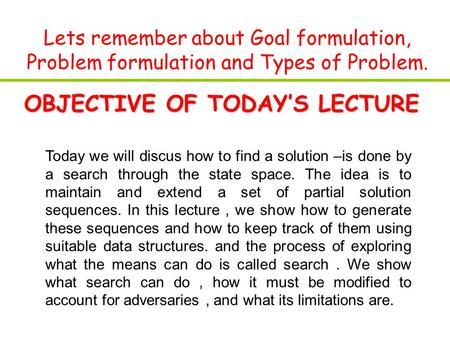 Lets remember about Goal formulation, Problem formulation and Types of Problem. OBJECTIVE OF TODAY’S LECTURE Today we will discus how to find a solution.