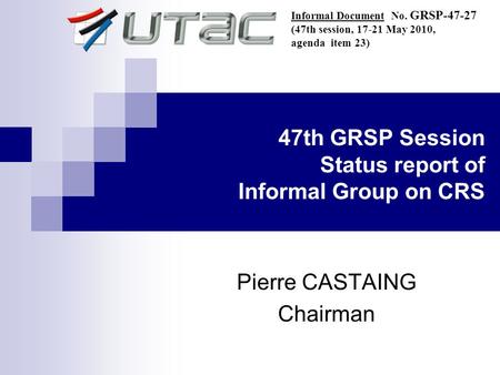 47th GRSP Session Status report of Informal Group on CRS Pierre CASTAING Chairman Informal Document No. GRSP-47-27 (47th session, 17-21 May 2010, agenda.