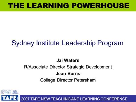 2007 TAFE NSW TEACHING AND LEARNING CONFERENCE Sydney Institute Leadership Program Jai Waters R/Associate Director Strategic Development Jean Burns College.