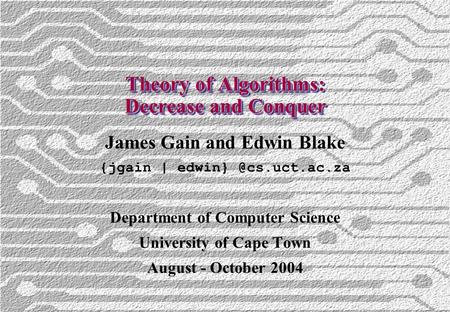 Theory of Algorithms: Decrease and Conquer James Gain and Edwin Blake {jgain | Department of Computer Science University of Cape Town.