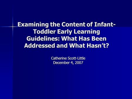 Examining the Content of Infant- Toddler Early Learning Guidelines: What Has Been Addressed and What Hasn’t? Catherine Scott-Little December 4, 2007.