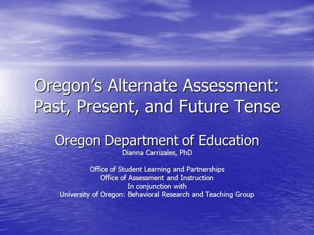 Oregon’s Alternate Assessment: Past, Present, and Future Tense Oregon Department of Education Dianna Carrizales, PhD Office of Student Learning and Partnerships.