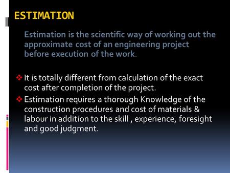 ESTIMATION Estimation is the scientific way of working out the approximate cost of an engineering project before execution of the work. It is totally.