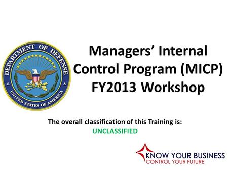 The overall classification of this Training is: UNCLASSIFIED Managers’ Internal Control Program (MICP) FY2013 Workshop.