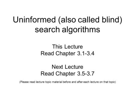 Uninformed (also called blind) search algorithms This Lecture Read Chapter 3.1-3.4 Next Lecture Read Chapter 3.5-3.7 (Please read lecture topic material.