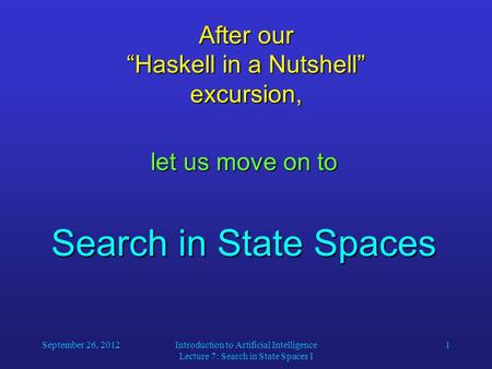 September 26, 2012Introduction to Artificial Intelligence Lecture 7: Search in State Spaces I 1 After our “Haskell in a Nutshell” excursion, let us move.