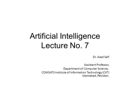 Artificial Intelligence Lecture No. 7 Dr. Asad Safi ​ Assistant Professor, Department of Computer Science, COMSATS Institute of Information Technology.