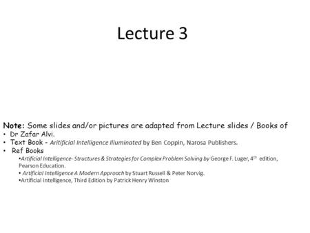 Lecture 3 Note: Some slides and/or pictures are adapted from Lecture slides / Books of Dr Zafar Alvi. Text Book - Aritificial Intelligence Illuminated.
