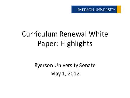 Curriculum Renewal White Paper: Highlights Ryerson University Senate May 1, 2012.