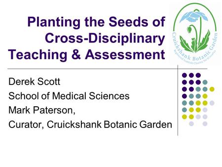Planting the Seeds of Cross-Disciplinary Teaching & Assessment Derek Scott School of Medical Sciences Mark Paterson, Curator, Cruickshank Botanic Garden.