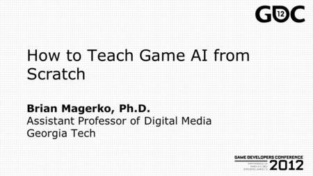 How to Teach Game AI from Scratch Brian Magerko, Ph.D. Assistant Professor of Digital Media Georgia Tech.