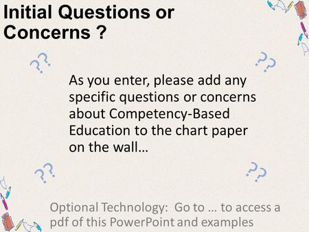 Initial Questions or Concerns ? As you enter, please add any specific questions or concerns about Competency-Based Education to the chart paper on the.