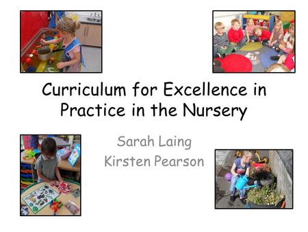 Curriculum for Excellence in Practice in the Nursery Sarah Laing Kirsten Pearson.