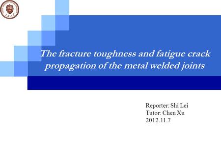 The fracture toughness and fatigue crack propagation of the metal welded joints Reporter: Shi Lei Tutor: Chen Xu 2012.11.7.