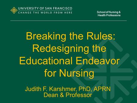 Breaking the Rules: Redesigning the Educational Endeavor for Nursing School of Nursing & Health Professions Judith F. Karshmer, PhD, APRN Dean & Professor.