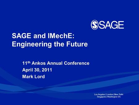 Los Angeles | London | New Delhi Singapore | Washington DC SAGE and IMechE: Engineering the Future 11 th Ankos Annual Conference April 30, 2011 Mark Lord.