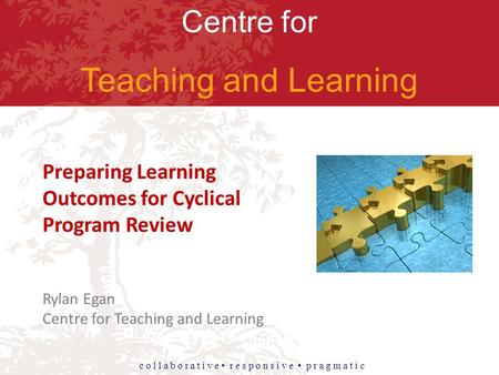 Centre for Teaching and Learning c o l l a b o r a t i v e r e s p o n s i v e p r a g m a t i c Preparing Learning Outcomes for Cyclical Program Review.