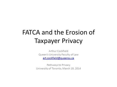 FATCA and the Erosion of Taxpayer Privacy Arthur Cockfield Queen’s University Faculty of Law Pathways to Privacy University of.