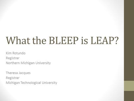 What the BLEEP is LEAP? Kim Rotundo Registrar Northern Michigan University Theresa Jacques Registrar Michigan Technological University.