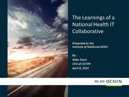 The Learnings of a National Health IT Collaborative Presented to the Institute of Medicine (IOM) By: Abby Sears CEO of OCHIN April 8, 2014.
