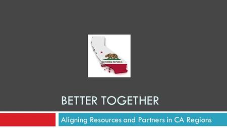 BETTER TOGETHER Aligning Resources and Partners in CA Regions.