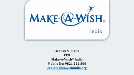 Deepak S Bhatia CEO Make-A-Wish ® India Mobile No: 9821 222 506