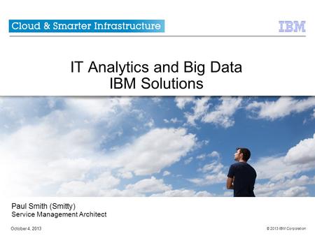© 2013 IBM Corporation October 4, 2013 IT Analytics and Big Data IBM Solutions Paul Smith (Smitty) Service Management Architect.