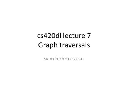 Cs420dl lecture 7 Graph traversals wim bohm cs csu.