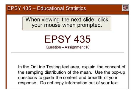 EPSY 435 – Educational Statistics EPSY 435 Question – Assignment 10 In the OnLine Testing text area, explain the concept of the sampling distribution of.