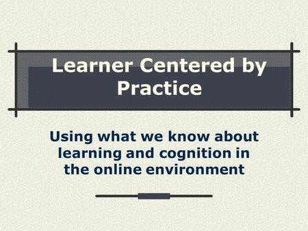 Learner Centered by Practice Using what we know about learning and cognition in the online environment.