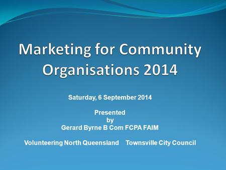 Saturday, 6 September 2014 Presented by Gerard Byrne B Com FCPA FAIM Volunteering North Queensland Townsville City Council.