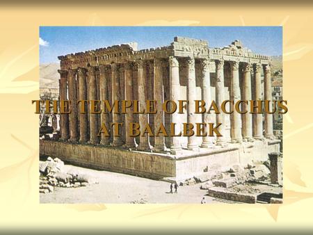 THE TEMPLE OF BACCHUS AT BAALBEK. BASIC FACTS dates from about 150 AD. dates from about 150 AD. is built from local limestone. is built from local limestone.