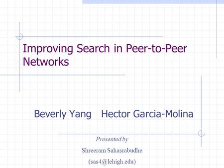 Improving Search in Peer-to-Peer Networks Beverly Yang Hector Garcia-Molina Presented by Shreeram Sahasrabudhe