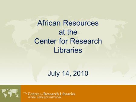 African Resources at the Center for Research Libraries July 14, 2010.