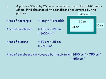35 cm 40 cm Area of rectangle = length × breadth Area of cardboard = 40 cm × 35 cm = 1400 cm² Area of picture = 30 cm × 25 cm = 750 cm² Area of cardboard.