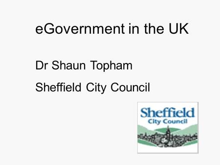 EGovernment in the UK Dr Shaun Topham Sheffield City Council.