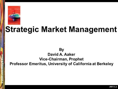 © 2005 John Wiley & Sons PPT 1-1 Strategic Market Management By David A. Aaker Vice-Chairman, Prophet Professor Emeritus, University of California at Berkeley.