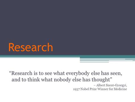 Research “Research is to see what everybody else has seen, and to think what nobody else has thought” – Albert Szent-Gyorgyi, 1937 Nobel Prize Winner for.